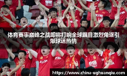 体育赛事巅峰之战即将打响全球瞩目激烈角逐引爆球迷热情