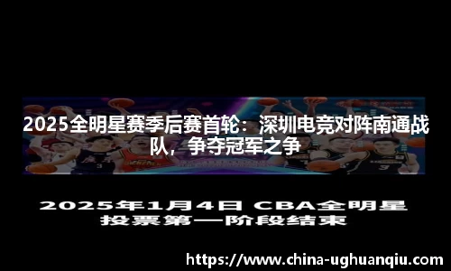 2025全明星赛季后赛首轮：深圳电竞对阵南通战队，争夺冠军之争