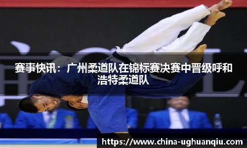 赛事快讯：广州柔道队在锦标赛决赛中晋级呼和浩特柔道队