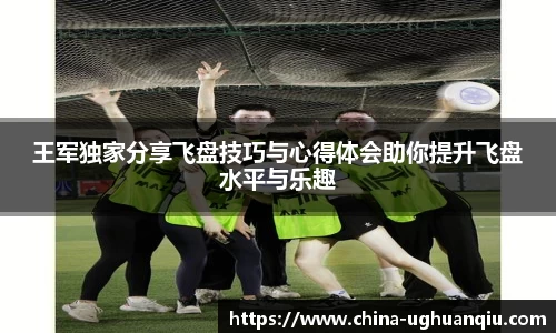 王军独家分享飞盘技巧与心得体会助你提升飞盘水平与乐趣