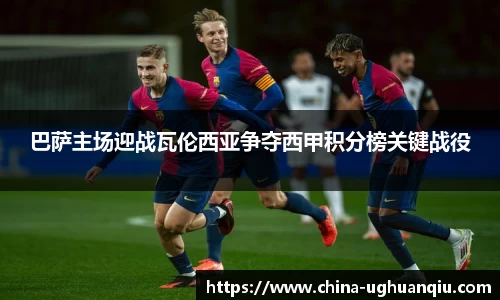 巴萨主场迎战瓦伦西亚争夺西甲积分榜关键战役